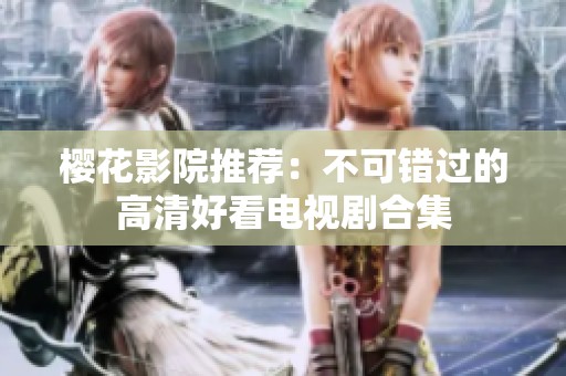 樱花影院推荐：不可错过的高清好看电视剧合集