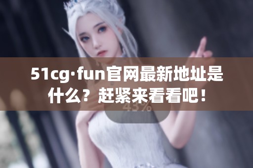 51cg·fun官网最新地址是什么？赶紧来看看吧！