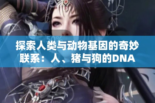 探索人类与动物基因的奇妙联系：人、猪与狗的DNA揭秘