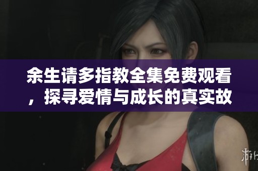 余生请多指教全集免费观看，探寻爱情与成长的真实故事