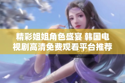 精彩姐姐角色盛宴 韩国电视剧高清免费观看平台推荐