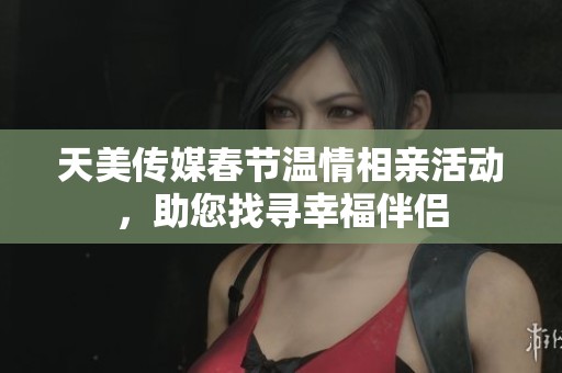 天美传媒春节温情相亲活动，助您找寻幸福伴侣
