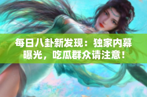 每日八卦新发现：独家内幕曝光，吃瓜群众请注意！