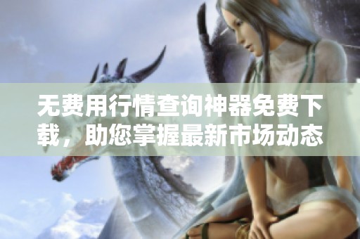 无费用行情查询神器免费下载，助您掌握最新市场动态