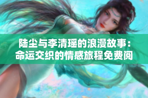 陆尘与李清瑶的浪漫故事：命运交织的情感旅程免费阅读揭秘