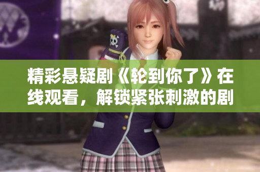 精彩悬疑剧《轮到你了》在线观看，解锁紧张刺激的剧情之旅