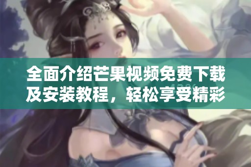 全面介绍芒果视频免费下载及安装教程，轻松享受精彩内容