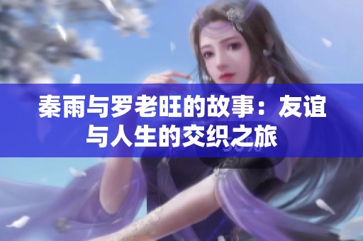 秦雨与罗老旺的故事：友谊与人生的交织之旅