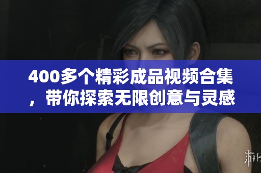 400多个精彩成品视频合集，带你探索无限创意与灵感