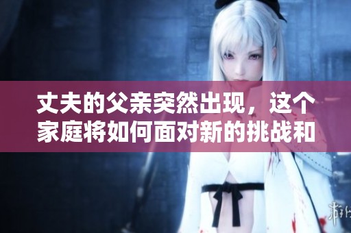 丈夫的父亲突然出现，这个家庭将如何面对新的挑战和变化