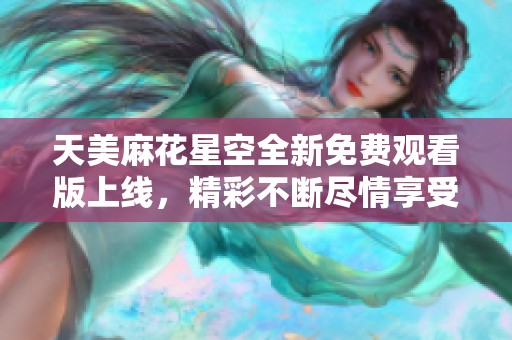 天美麻花星空全新免费观看版上线，精彩不断尽情享受