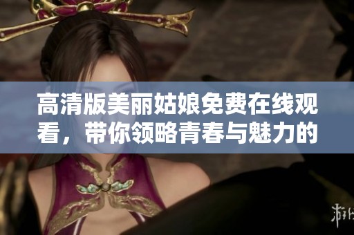 高清版美丽姑娘免费在线观看，带你领略青春与魅力的碰撞
