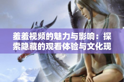 羞羞视频的魅力与影响：探索隐藏的观看体验与文化现象