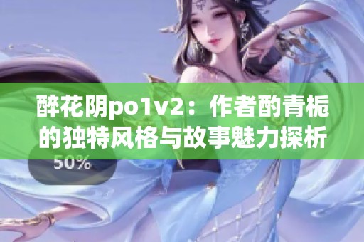 醉花阴po1v2：作者酌青栀的独特风格与故事魅力探析