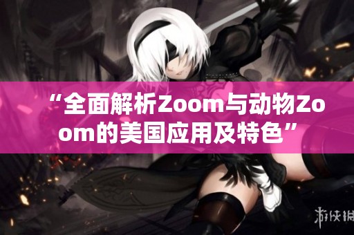 “全面解析Zoom与动物Zoom的美国应用及特色”