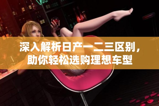 深入解析日产一二三区别，助你轻松选购理想车型