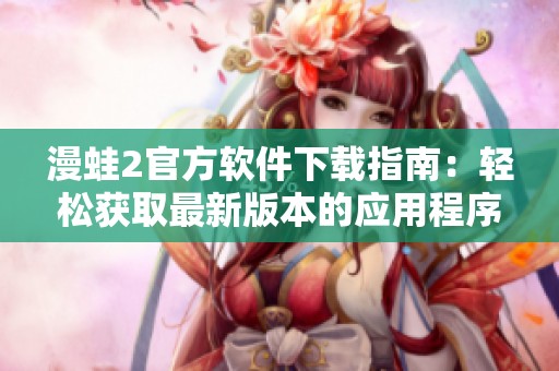 漫蛙2官方软件下载指南：轻松获取最新版本的应用程序