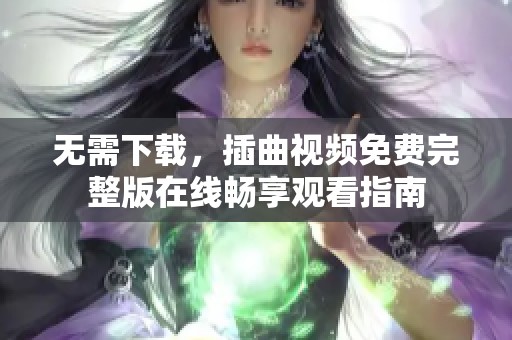 无需下载，插曲视频免费完整版在线畅享观看指南