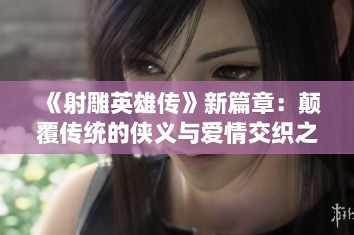 《射雕英雄传》新篇章：颠覆传统的侠义与爱情交织之旅