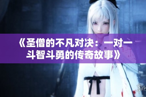 《圣僧的不凡对决：一对一斗智斗勇的传奇故事》