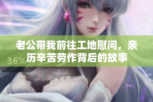 老公带我前往工地慰问，亲历辛苦劳作背后的故事