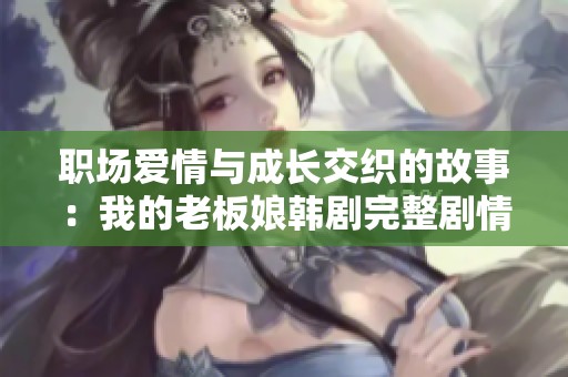 职场爱情与成长交织的故事：我的老板娘韩剧完整剧情解析