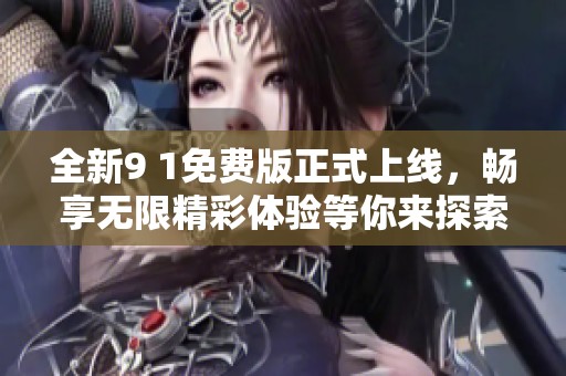 全新9 1免费版正式上线，畅享无限精彩体验等你来探索