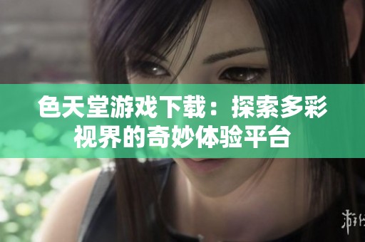色天堂游戏下载：探索多彩视界的奇妙体验平台