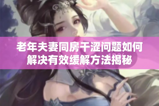 老年夫妻同房干涩问题如何解决有效缓解方法揭秘