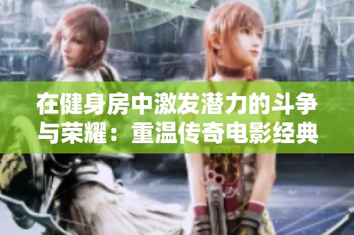 在健身房中激发潜力的斗争与荣耀：重温传奇电影经典台词