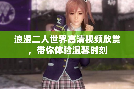 浪漫二人世界高清视频欣赏，带你体验温馨时刻