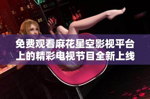 免费观看麻花星空影视平台上的精彩电视节目全新上线