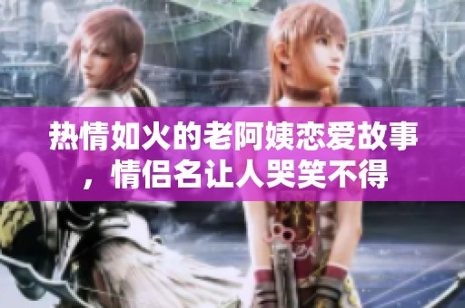 热情如火的老阿姨恋爱故事，情侣名让人哭笑不得