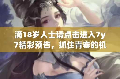 满18岁人士请点击进入7y7精彩预告，抓住青春的机会！