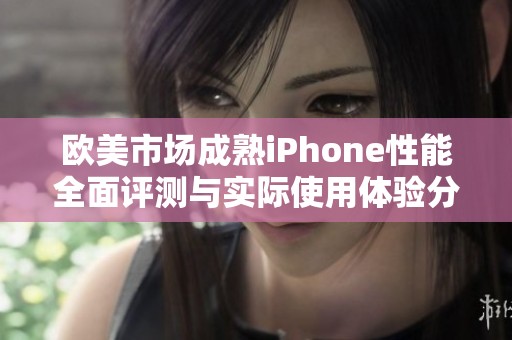 欧美市场成熟iPhone性能全面评测与实际使用体验分析