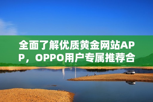 全面了解优质黄金网站APP，OPPO用户专属推荐合集