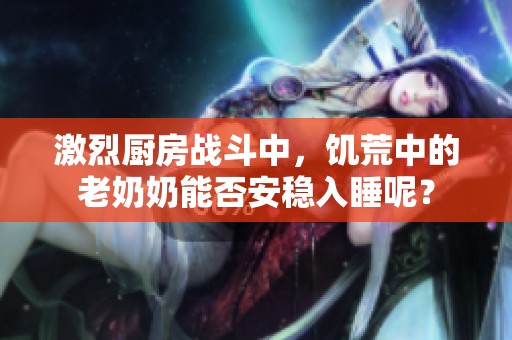 激烈厨房战斗中，饥荒中的老奶奶能否安稳入睡呢？