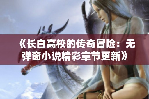 《长白高校的传奇冒险：无弹窗小说精彩章节更新》