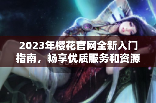 2023年樱花官网全新入门指南，畅享优质服务和资源