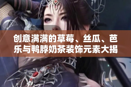 创意满满的草莓、丝瓜、芭乐与鸭脖奶茶装饰元素大揭秘