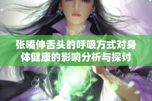 张嘴伸舌头的呼吸方式对身体健康的影响分析与探讨