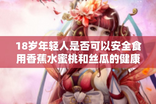 18岁年轻人是否可以安全食用香蕉水蜜桃和丝瓜的健康指南