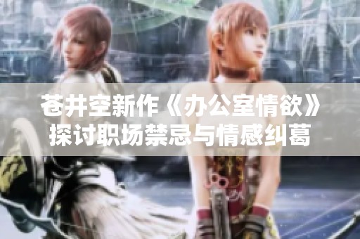 苍井空新作《办公室情欲》探讨职场禁忌与情感纠葛