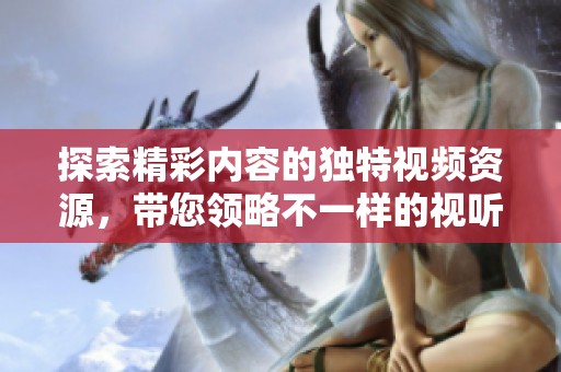 探索精彩内容的独特视频资源，带您领略不一样的视听体验