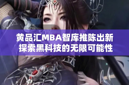 黄品汇MBA智库推陈出新 探索黑科技的无限可能性与应用场景