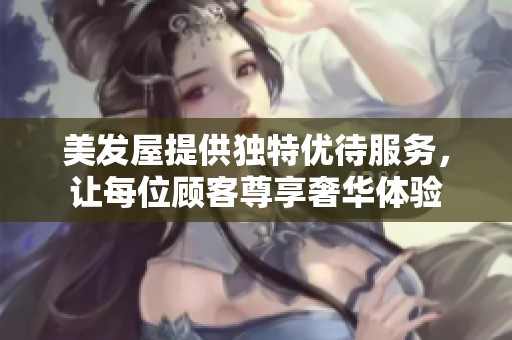 美发屋提供独特优待服务，让每位顾客尊享奢华体验
