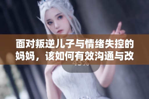 面对叛逆儿子与情绪失控的妈妈，该如何有效沟通与改善关系