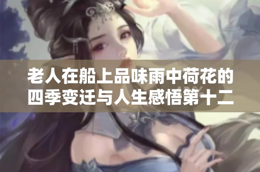 老人在船上品味雨中荷花的四季变迁与人生感悟第十二集