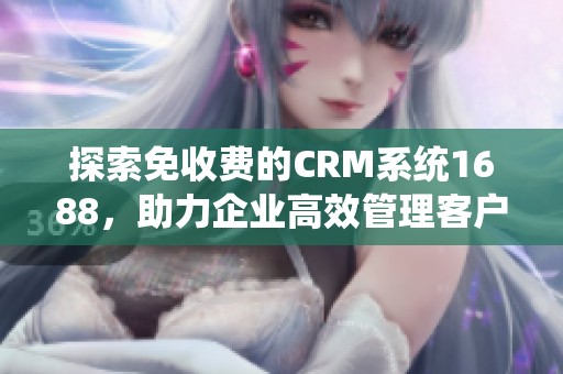 探索免收费的CRM系统1688，助力企业高效管理客户关系