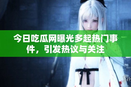 今日吃瓜网曝光多起热门事件，引发热议与关注